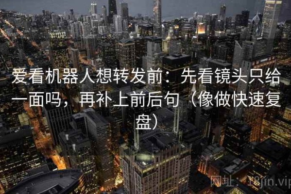 爱看机器人想转发前：先看镜头只给一面吗，再补上前后句（像做快速复盘）