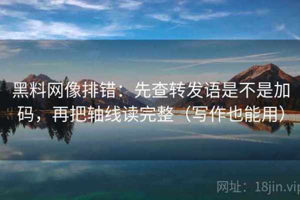 黑料网像排错：先查转发语是不是加码，再把轴线读完整（写作也能用）