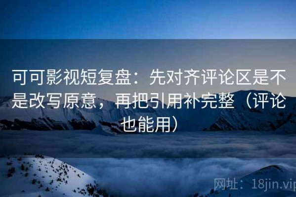 可可影视短复盘：先对齐评论区是不是改写原意，再把引用补完整（评论也能用）