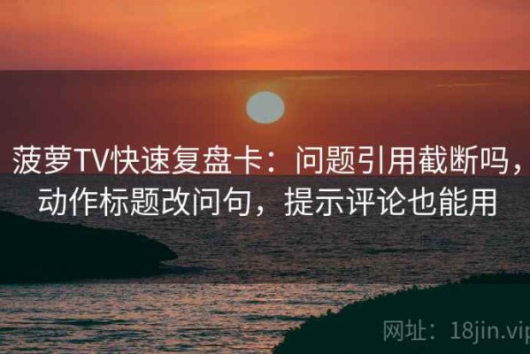 菠萝TV快速复盘卡：问题引用截断吗，动作标题改问句，提示评论也能用