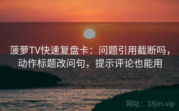 菠萝TV快速复盘卡：问题引用截断吗，动作标题改问句，提示评论也能用