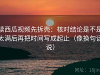 读西瓜视频先拆壳：核对结论是不是太满后再把时间写成起止（像换句话说）