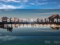 爱一番想评论前：先补全条件，再核对推断有没有跳（写作也能用）