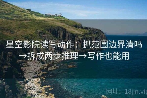 星空影院读写动作：抓范围边界清吗→拆成两步推理→写作也能用