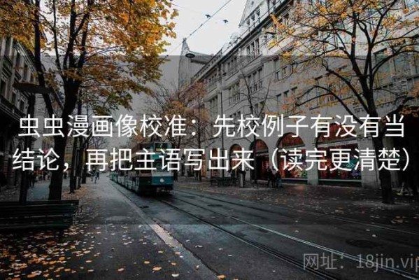 虫虫漫画像校准：先校例子有没有当结论，再把主语写出来（读完更清楚）