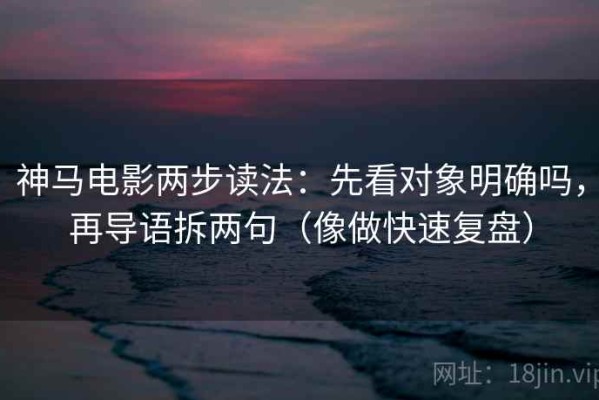 神马电影两步读法：先看对象明确吗，再导语拆两句（像做快速复盘）