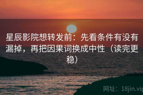 星辰影院想转发前：先看条件有没有漏掉，再把因果词换成中性（读完更稳）