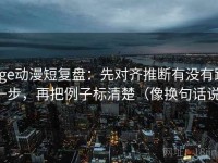 age动漫短复盘：先对齐推断有没有跨一步，再把例子标清楚（像换句话说）