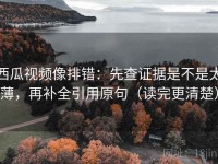 西瓜视频像排错：先查证据是不是太薄，再补全引用原句（读完更清楚）