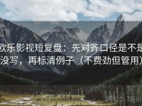 欧乐影视短复盘：先对齐口径是不是没写，再标清例子（不费劲但管用）