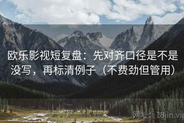 欧乐影视短复盘：先对齐口径是不是没写，再标清例子（不费劲但管用）