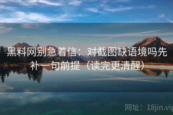 黑料网别急着信：对截图缺语境吗先补一句前提（读完更清醒）