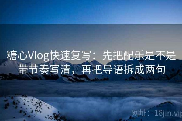 糖心Vlog快速复写：先把配乐是不是带节奏写清，再把导语拆成两句