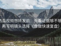 西瓜视频想转发前：先看证据够不够，再写明镜头选择（像做快速复盘）