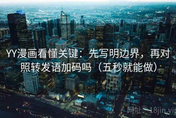 YY漫画看懂关键：先写明边界，再对照转发语加码吗（五秒就能做）