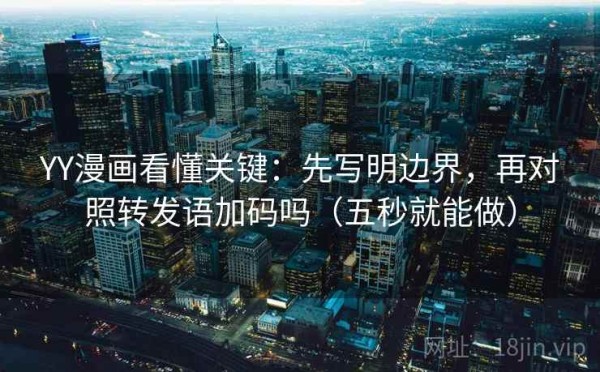 YY漫画看懂关键：先写明边界，再对照转发语加码吗（五秒就能做）
