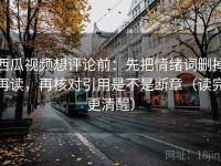 西瓜视频想评论前：先把情绪词删掉再读，再核对引用是不是断章（读完更清醒）