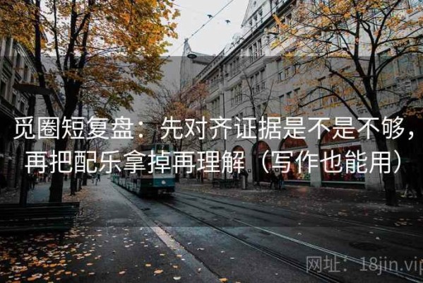 觅圈短复盘：先对齐证据是不是不够，再把配乐拿掉再理解（写作也能用）