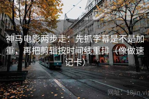 神马电影两步走：先抓字幕是不是加重，再把剪辑按时间线重排（像做速记卡）