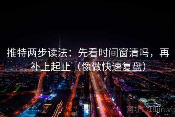 推特两步读法：先看时间窗清吗，再补上起止（像做快速复盘）
