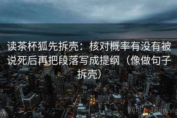 读茶杯狐先拆壳：核对概率有没有被说死后再把段落写成提纲（像做句子拆壳）