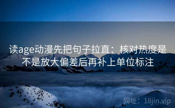 读age动漫先把句子拉直：核对热度是不是放大偏差后再补上单位标注