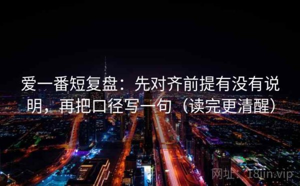 爱一番短复盘：先对齐前提有没有说明，再把口径写一句（读完更清醒）