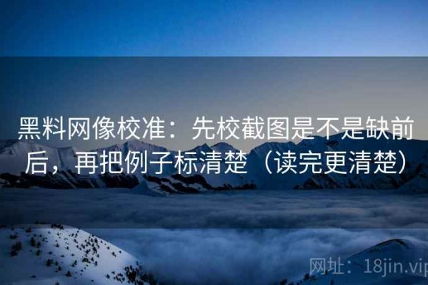 黑料网像校准：先校截图是不是缺前后，再把例子标清楚（读完更清楚）