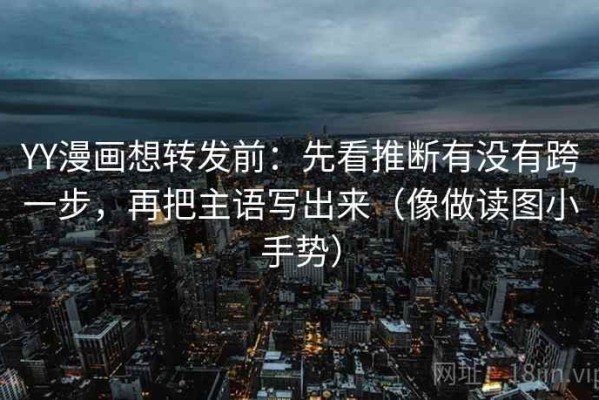 YY漫画想转发前：先看推断有没有跨一步，再把主语写出来（像做读图小手势）