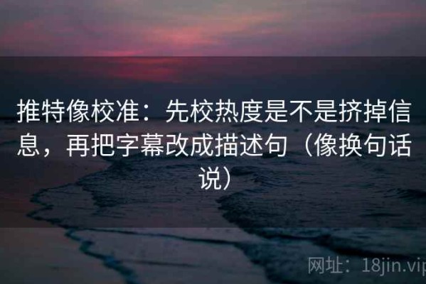 推特像校准：先校热度是不是挤掉信息，再把字幕改成描述句（像换句话说）