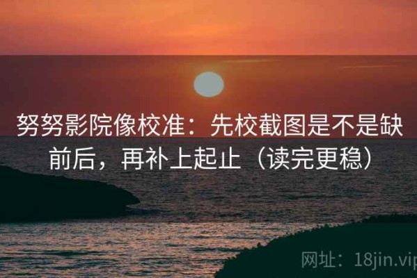 努努影院像校准：先校截图是不是缺前后，再补上起止（读完更稳）