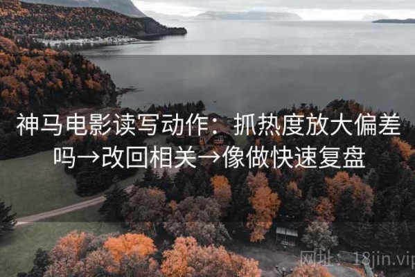 神马电影读写动作：抓热度放大偏差吗→改回相关→像做快速复盘