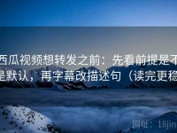 西瓜视频想转发之前：先看前提是不是默认，再字幕改描述句（读完更稳）
