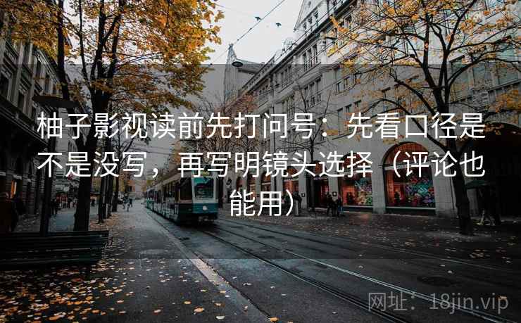 柚子影视读前先打问号:先看口径是不是没写,再写明镜头选择(评论也能用) 柚子影视读前先打问号:先看口径是不是没写,再写明镜头选择(评论也能用)