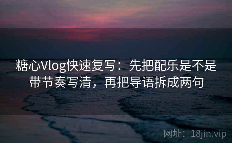 糖心Vlog快速复写:先把配乐是不是带节奏写清,再把导语拆成两句 糖心Vlog快速复写:先把配乐是不是带节奏写清,再把导语拆成两句