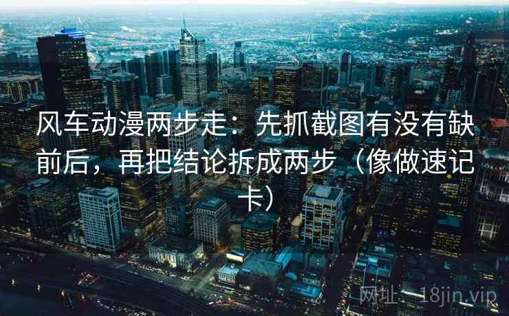 风车动漫两步走：先抓截图有没有缺前后，再把结论拆成两步（像做速记卡）