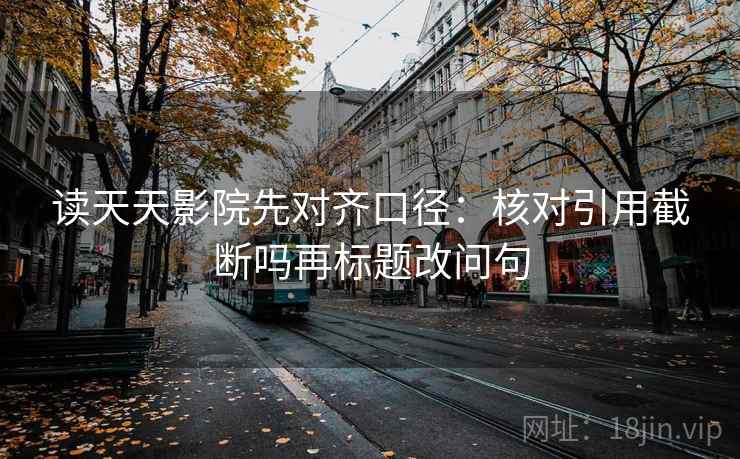 读天天影院先对齐口径:核对引用截断吗再标题改问句 读天天影院先对齐口径:核对引用截断吗再标题改问句
