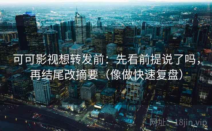 可可影视想转发前：先看前提说了吗，再结尾改摘要（像做快速复盘）