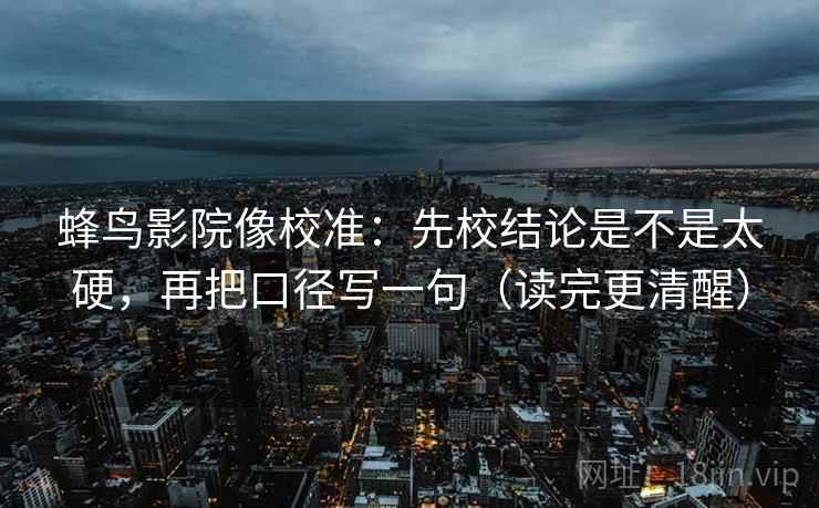 蜂鸟影院像校准：先校结论是不是太硬，再把口径写一句（读完更清醒）