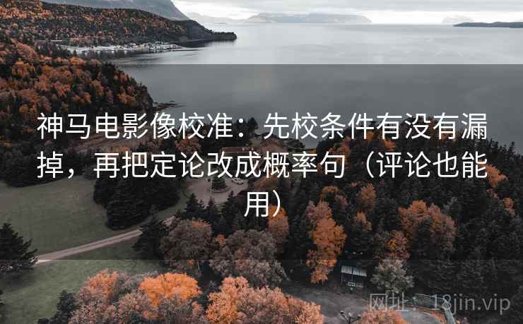 神马电影像校准：先校条件有没有漏掉，再把定论改成概率句（评论也能用）
