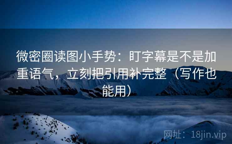 微密圈读图小手势：盯字幕是不是加重语气，立刻把引用补完整（写作也能用）