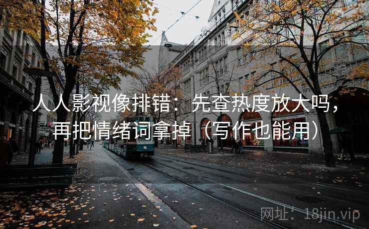 人人影视像排错:先查热度放大吗,再把情绪词拿掉(写作也能用) 人人影视像排错:先查热度放大吗,再把情绪词拿掉(写作也能用)