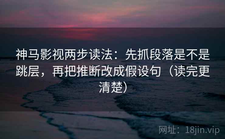 神马影视两步读法:先抓段落是不是跳层,再把推断改成假设句(读完更清楚) 神马影视两步读法:先抓段落是不是跳层,再把推断改成假设句(读完更清楚)