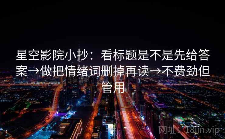 星空影院小抄:看标题是不是先给答案→做把情绪词删掉再读→不费劲但管用 星空影院小抄:看标题是不是先给答案→做把情绪词删掉再读→不费劲但管用