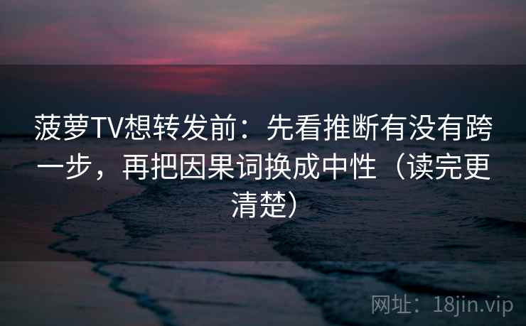 菠萝TV想转发前:先看推断有没有跨一步,再把因果词换成中性(读完更清楚) 菠萝TV想转发前:先看推断有没有跨一步,再把因果词换成中性(读完更清楚)