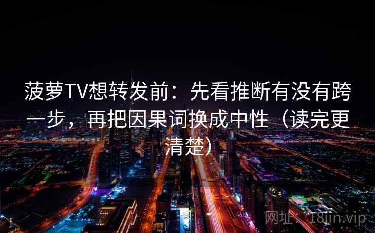 菠萝TV想转发前:先看推断有没有跨一步,再把因果词换成中性(读完更清楚) 菠萝TV想转发前:先看推断有没有跨一步,再把因果词换成中性(读完更清楚)