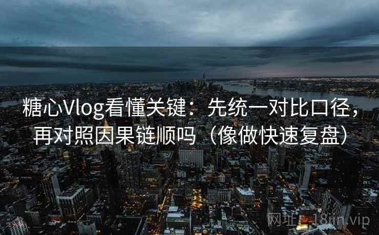 糖心Vlog看懂关键：先统一对比口径，再对照因果链顺吗（像做快速复盘）