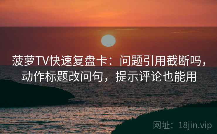 菠萝TV快速复盘卡:问题引用截断吗,动作标题改问句,提示评论也能用 菠萝TV快速复盘卡:问题引用截断吗,动作标题改问句,提示评论也能用
