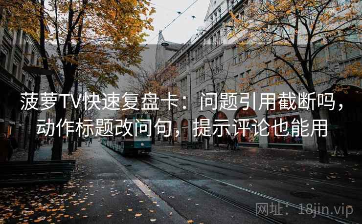 菠萝TV快速复盘卡:问题引用截断吗,动作标题改问句,提示评论也能用 菠萝TV快速复盘卡:问题引用截断吗,动作标题改问句,提示评论也能用
