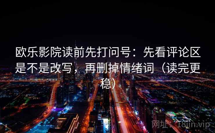 欧乐影院读前先打问号:先看评论区是不是改写,再删掉情绪词(读完更稳) 欧乐影院读前先打问号:先看评论区是不是改写,再删掉情绪词(读完更稳)